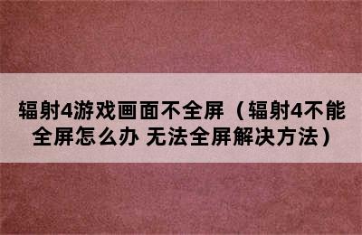 辐射4游戏画面不全屏（辐射4不能全屏怎么办 无法全屏解决方法）